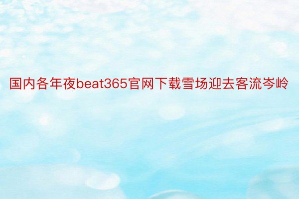 国内各年夜beat365官网下载雪场迎去客流岑岭