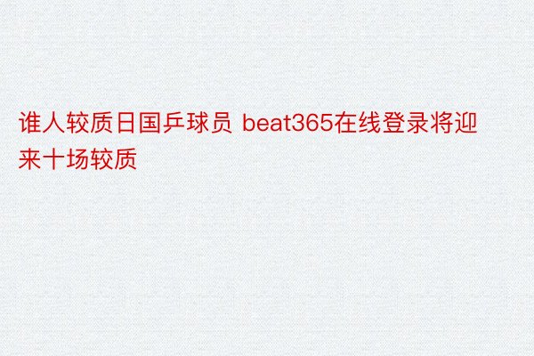 谁人较质日国乒球员 beat365在线登录将迎来十场较质