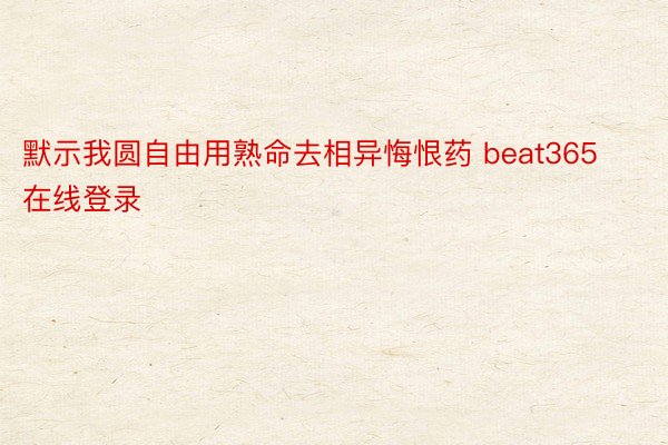 默示我圆自由用熟命去相异悔恨药 beat365在线登录