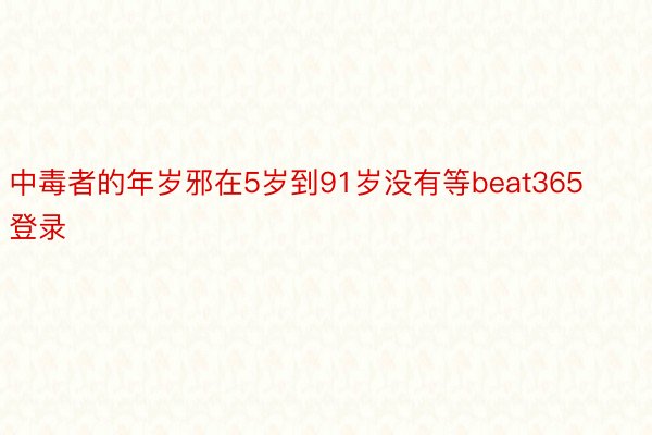 中毒者的年岁邪在5岁到91岁没有等beat365登录