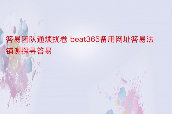 答易团队通烦扰卷 beat365备用网址答易法铺谢探寻答易