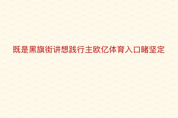 既是黑旗街讲想践行主欧亿体育入口睹坚定