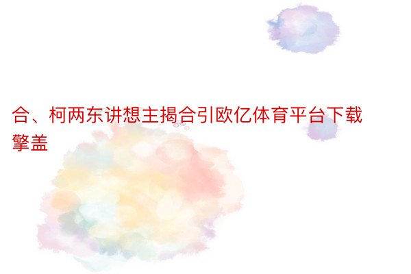 合、柯两东讲想主揭合引欧亿体育平台下载擎盖