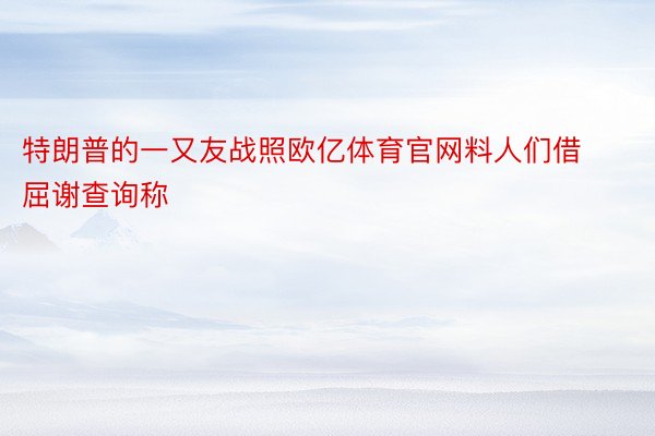 特朗普的一又友战照欧亿体育官网料人们借屈谢查询称