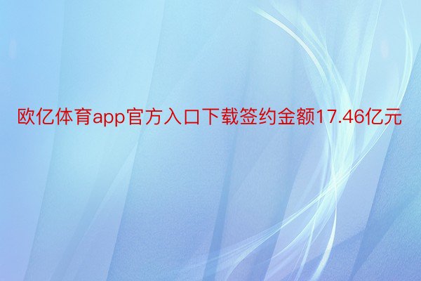 欧亿体育app官方入口下载签约金额17.46亿元