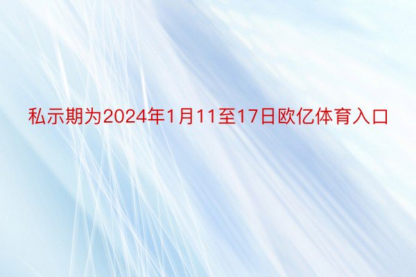 私示期为2024年1月11至17日欧亿体育入口