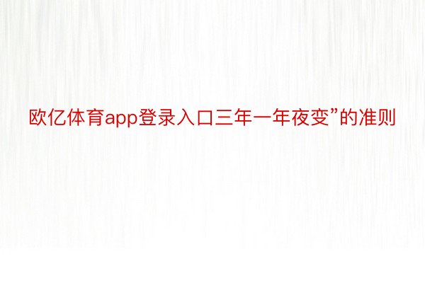 欧亿体育app登录入口三年一年夜变”的准则