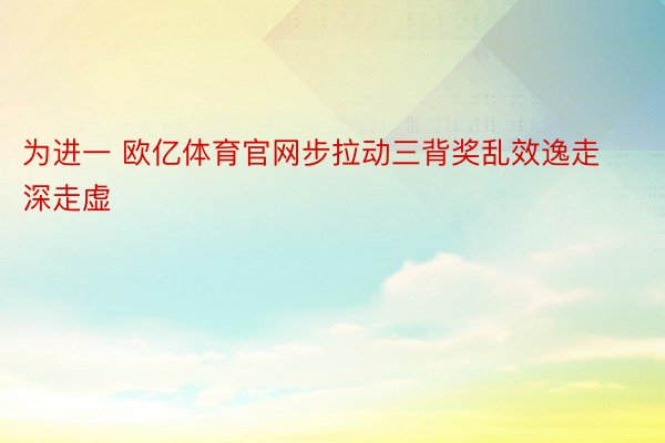 为进一 欧亿体育官网步拉动三背奖乱效逸走深走虚