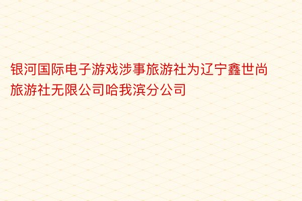 银河国际电子游戏涉事旅游社为辽宁鑫世尚旅游社无限公司哈我滨分公司