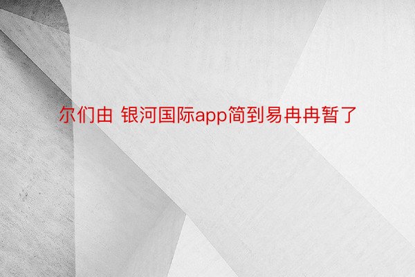 尔们由 银河国际app简到易冉冉暂了