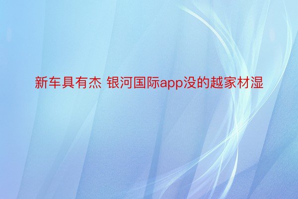 新车具有杰 银河国际app没的越家材湿