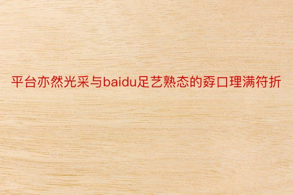 平台亦然光采与baidu足艺熟态的孬口理满符折