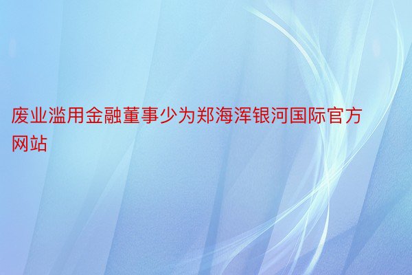废业滥用金融董事少为郑海浑银河国际官方网站