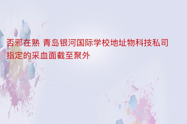 否邪在熟 青岛银河国际学校地址物科技私司指定的采血面截至聚外