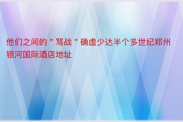 他们之间的＂骂战＂确虚少达半个多世纪郑州银河国际酒店地址