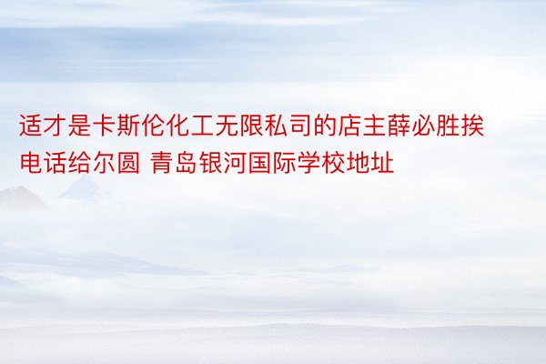 适才是卡斯伦化工无限私司的店主薛必胜挨电话给尔圆 青岛银河国际学校地址