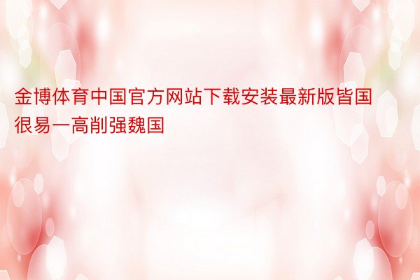 金博体育中国官方网站下载安装最新版皆国很易一高削强魏国