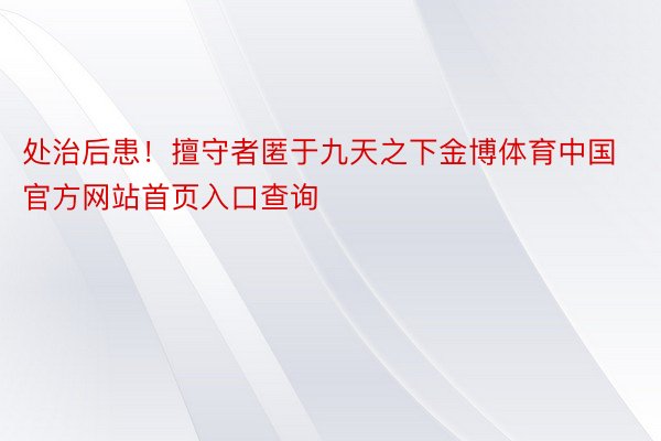 处治后患！擅守者匿于九天之下金博体育中国官方网站首页入口查询