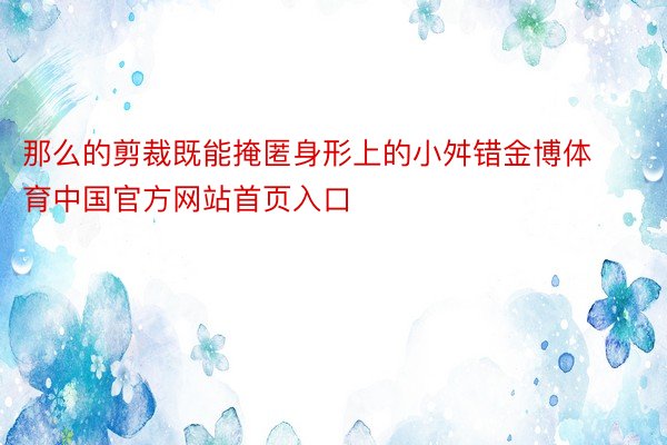 那么的剪裁既能掩匿身形上的小舛错金博体育中国官方网站首页入口