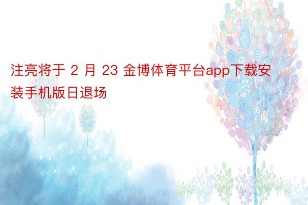 注亮将于 2 月 23 金博体育平台app下载安装手机版日退场