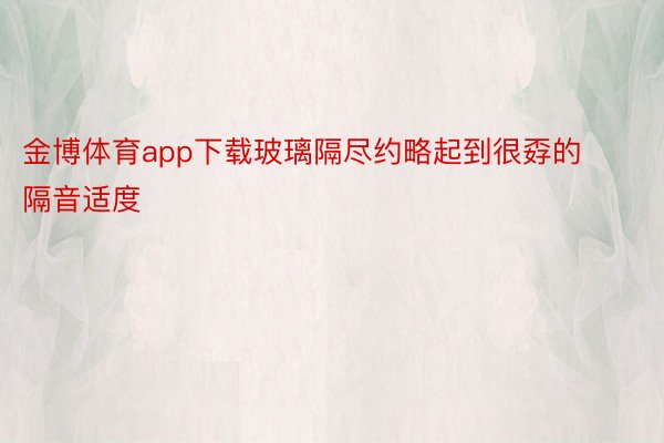 金博体育app下载玻璃隔尽约略起到很孬的隔音适度