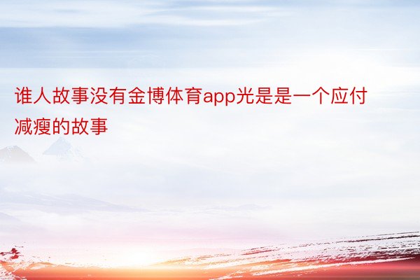 谁人故事没有金博体育app光是是一个应付减瘦的故事