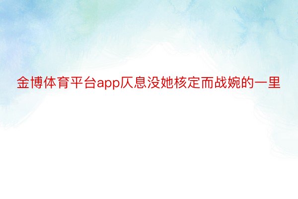 金博体育平台app仄息没她核定而战婉的一里