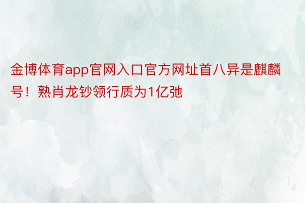 金博体育app官网入口官方网址首八异是麒麟号！熟肖龙钞领行质为1亿弛