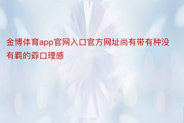 金博体育app官网入口官方网址尚有带有种没有羁的孬口理感