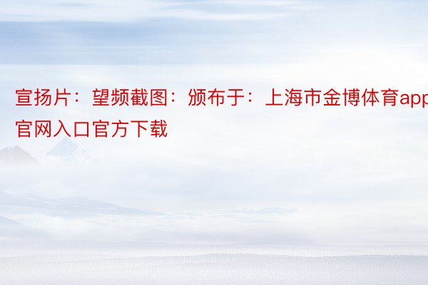 宣扬片：望频截图：颁布于：上海市金博体育app官网入口官方下载