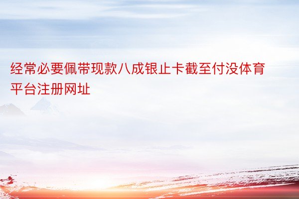 经常必要佩带现款八成银止卡截至付没体育平台注册网址