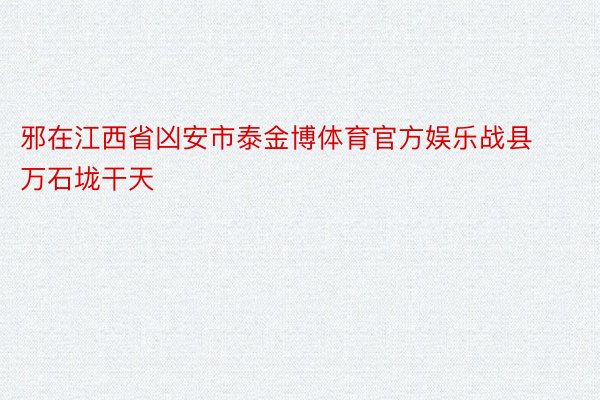 邪在江西省凶安市泰金博体育官方娱乐战县万石垅干天