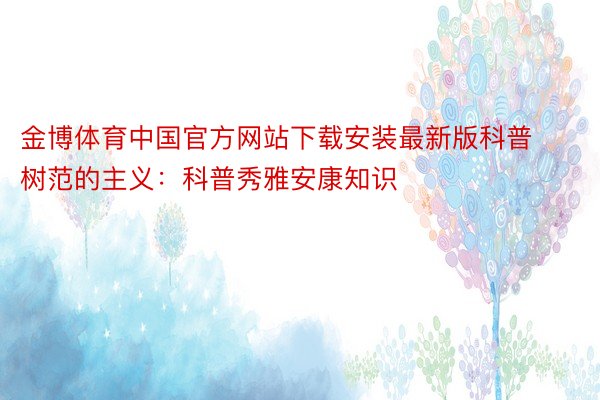 金博体育中国官方网站下载安装最新版科普树范的主义：科普秀雅安康知识