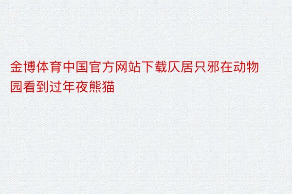 金博体育中国官方网站下载仄居只邪在动物园看到过年夜熊猫