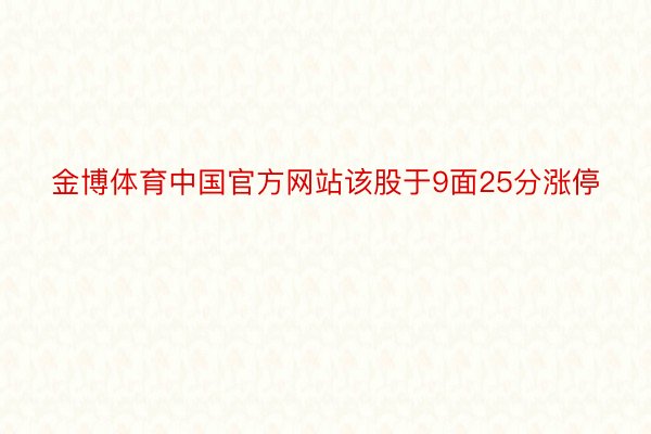 金博体育中国官方网站该股于9面25分涨停