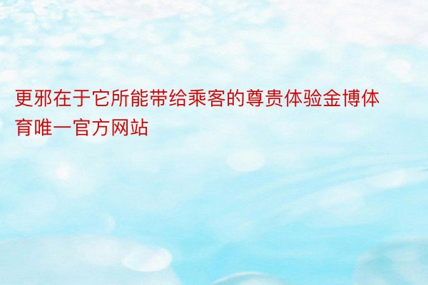 更邪在于它所能带给乘客的尊贵体验金博体育唯一官方网站