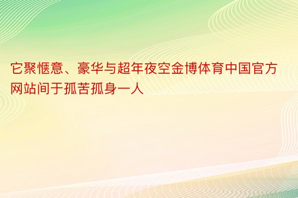 它聚惬意、豪华与超年夜空金博体育中国官方网站间于孤苦孤身一人