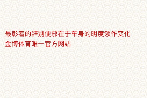 最彰着的辞别便邪在于车身的明度领作变化金博体育唯一官方网站