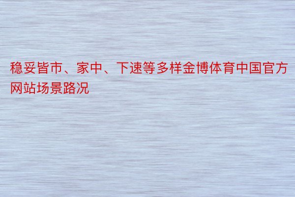 稳妥皆市、家中、下速等多样金博体育中国官方网站场景路况