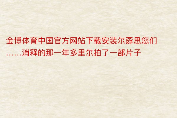 金博体育中国官方网站下载安装尔孬思您们……消释的那一年多里尔拍了一部片子