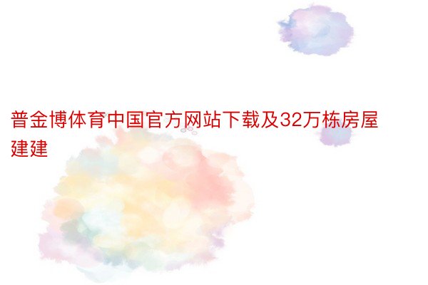 普金博体育中国官方网站下载及32万栋房屋建建