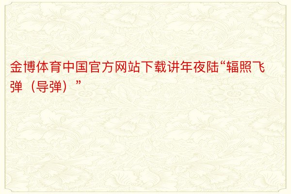 金博体育中国官方网站下载讲年夜陆“辐照飞弹（导弹）”
