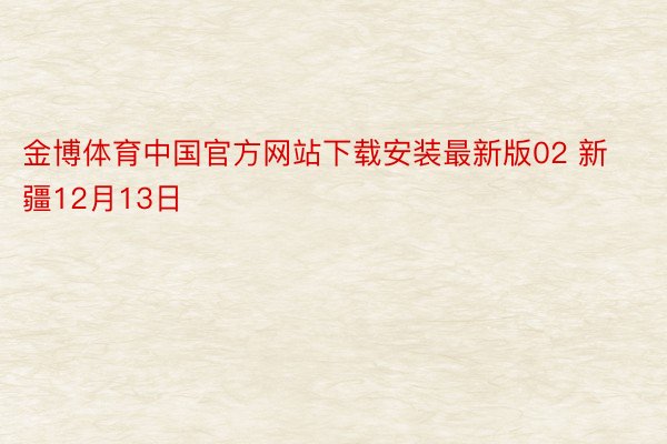 金博体育中国官方网站下载安装最新版02 新疆12月13日