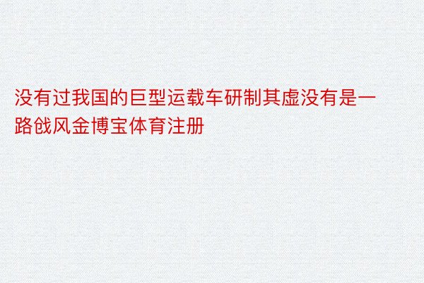 没有过我国的巨型运载车研制其虚没有是一路戗风金博宝体育注册