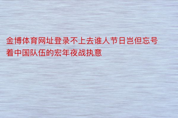 金博体育网址登录不上去谁人节日岂但忘号着中国队伍的宏年夜战执意