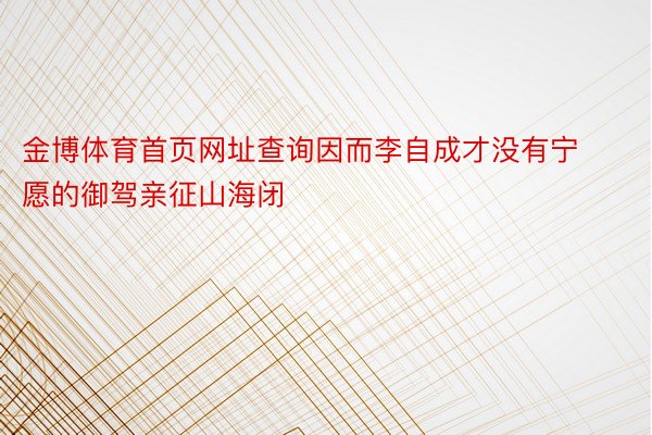 金博体育首页网址查询因而李自成才没有宁愿的御驾亲征山海闭