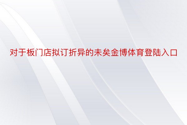 对于板门店拟订折异的未矣金博体育登陆入口