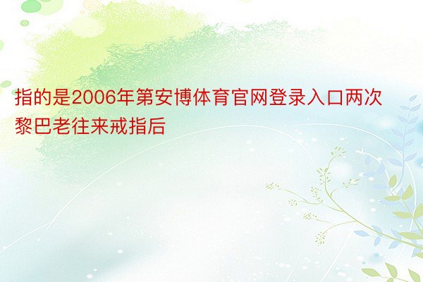 指的是2006年第安博体育官网登录入口两次黎巴老往来戒指后