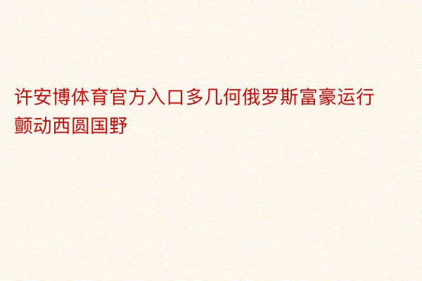 许安博体育官方入口多几何俄罗斯富豪运行颤动西圆国野