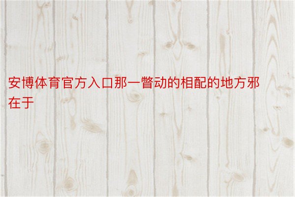 安博体育官方入口那一瞥动的相配的地方邪在于